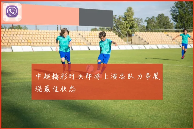中超精彩对决即将上演各队力争展现最佳状态