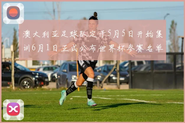 澳大利亚足球队定于5月5日开始集训6月1日正式公布世界杯参赛名单