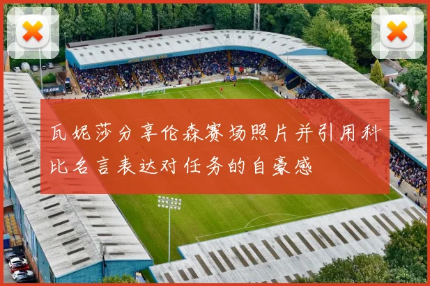 瓦妮莎分享伦森赛场照片并引用科比名言表达对任务的自豪感