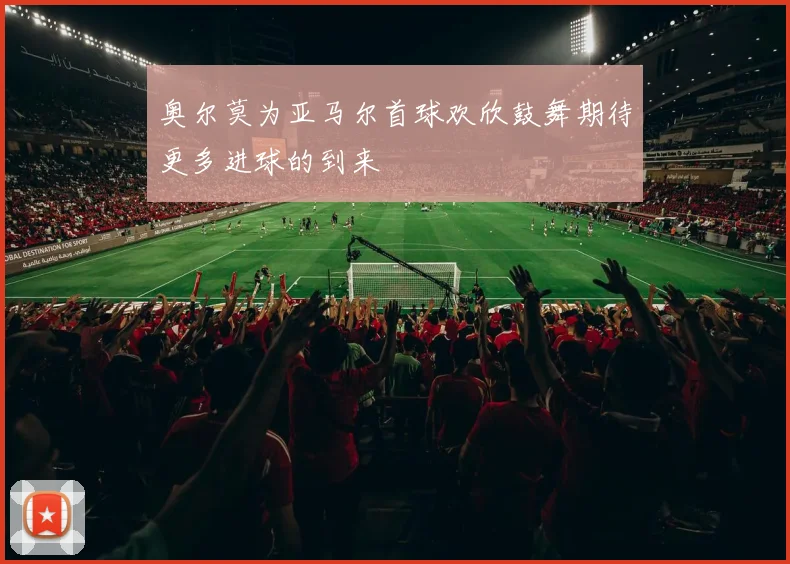 奥尔莫为亚马尔首球欢欣鼓舞期待更多进球的到来