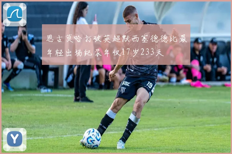 恩古莫哈打破英超默西塞德德比最年轻出场纪录年仅17岁233天