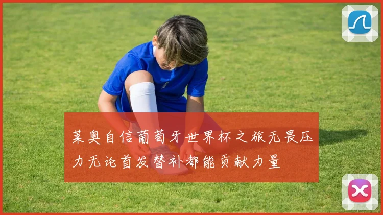 莱奥自信葡萄牙世界杯之旅无畏压力无论首发替补都能贡献力量