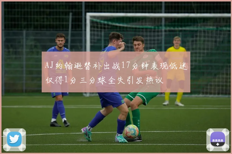 AJ约翰逊替补出战17分钟表现低迷仅得1分三分球全失引发热议