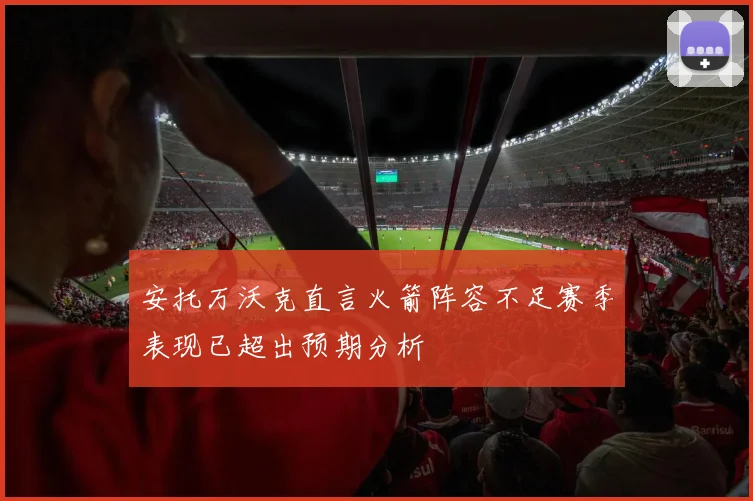 安托万沃克直言火箭阵容不足赛季表现已超出预期分析