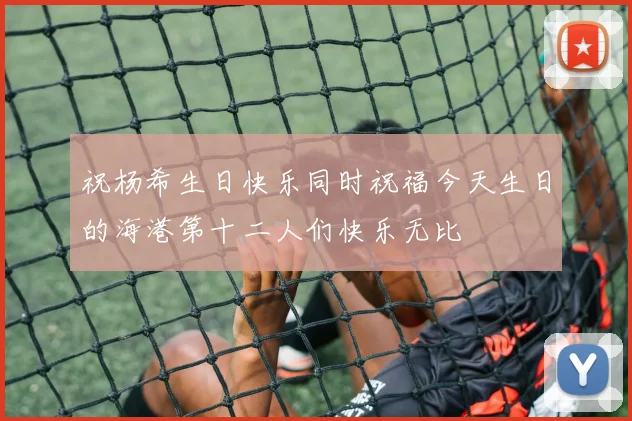 祝杨希生日快乐同时祝福今天生日的海港第十二人们快乐无比