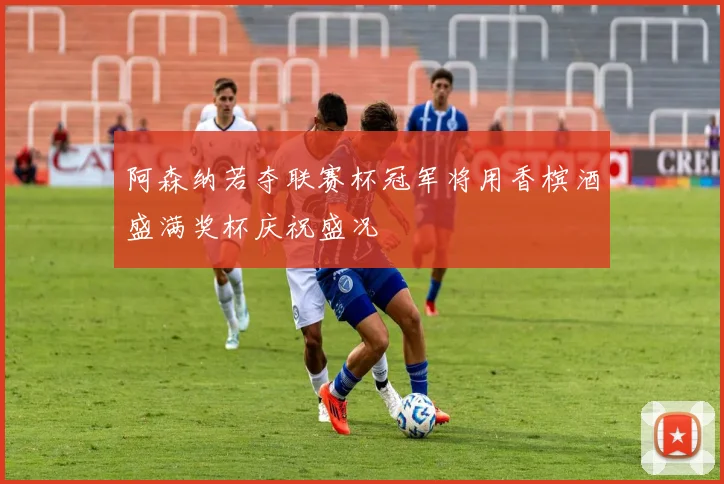 阿森纳若夺联赛杯冠军将用香槟酒盛满奖杯庆祝盛况