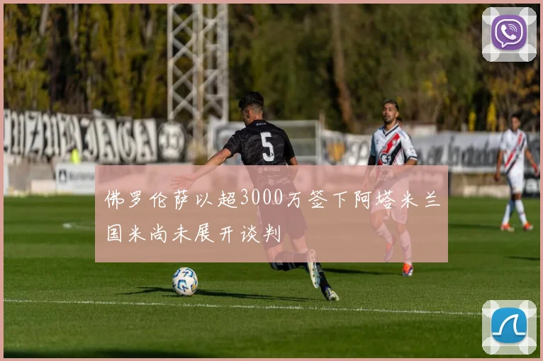 佛罗伦萨以超3000万签下阿塔米兰国米尚未展开谈判