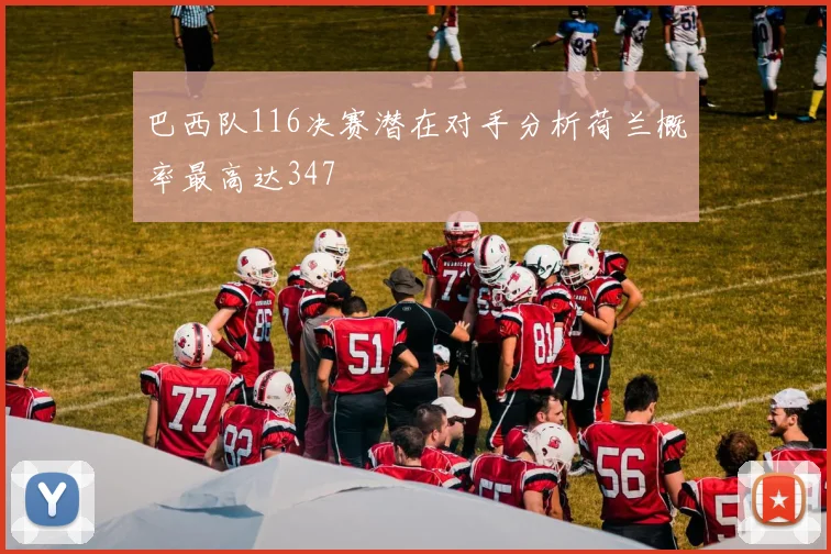 巴西队116决赛潜在对手分析荷兰概率最高达347
