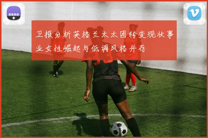 卫报分析英格兰太太团转变现状事业女性崛起与低调风格并存