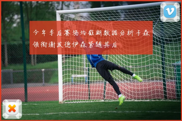 今年季后赛场均截断数据分析卡森领衔谢泼德伊森紧随其后