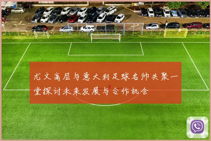 尤文高层与意大利足球名帅共聚一堂探讨未来发展与合作机会