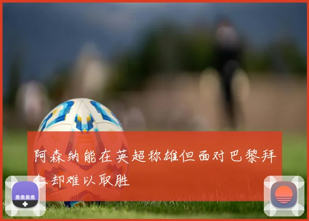 阿森纳能在英超称雄但面对巴黎拜仁却难以取胜