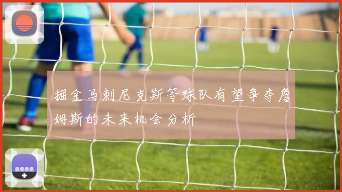 掘金马刺尼克斯等球队有望争夺詹姆斯的未来机会分析