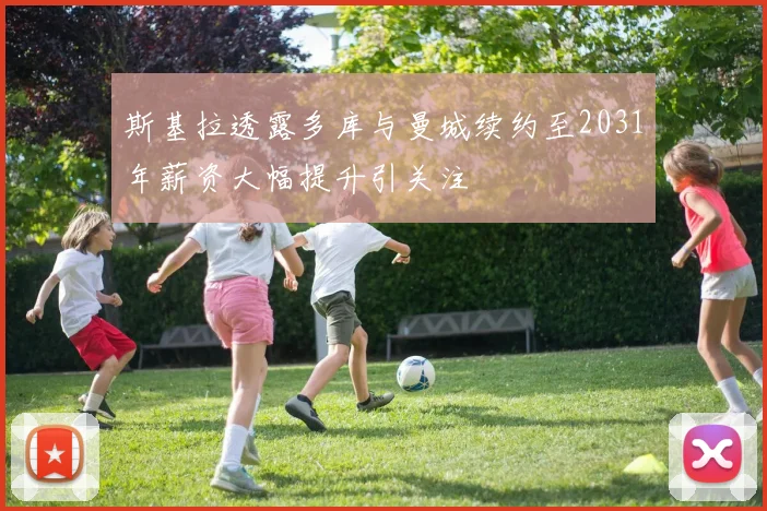 斯基拉透露多库与曼城续约至2031年薪资大幅提升引关注