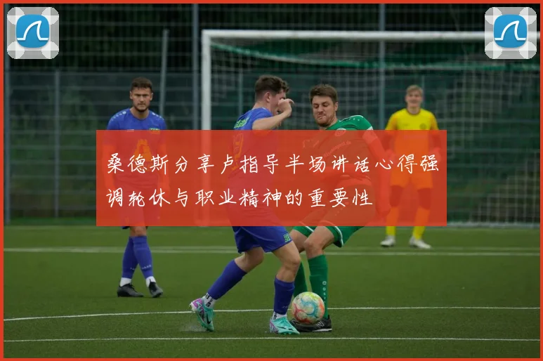 桑德斯分享卢指导半场讲话心得强调轮休与职业精神的重要性