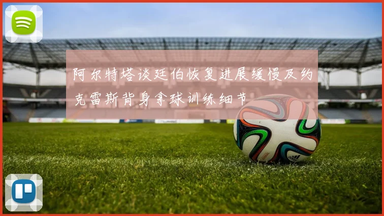 阿尔特塔谈廷伯恢复进展缓慢及约克雷斯背身拿球训练细节
