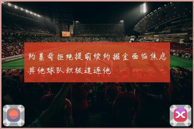 约基奇拒绝提前续约掘金面临焦虑其他球队积极追逐他