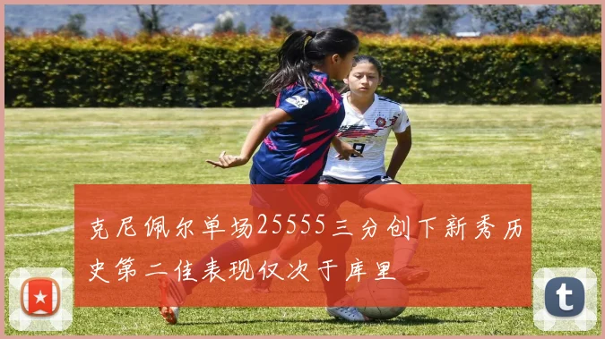 克尼佩尔单场25555三分创下新秀历史第二佳表现仅次于库里