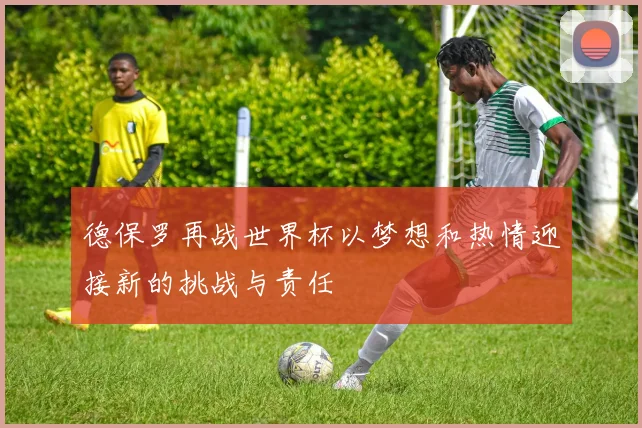 德保罗再战世界杯以梦想和热情迎接新的挑战与责任