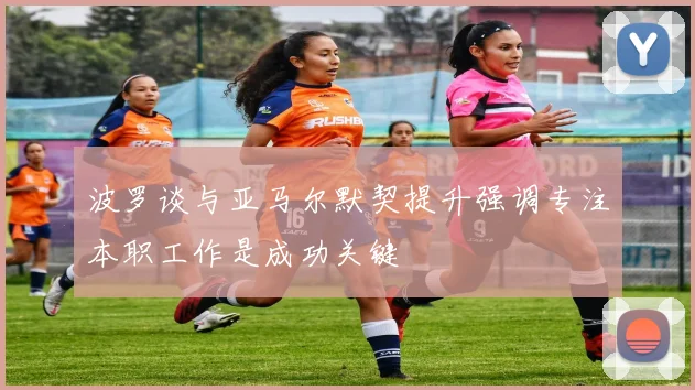 波罗谈与亚马尔默契提升强调专注本职工作是成功关键
