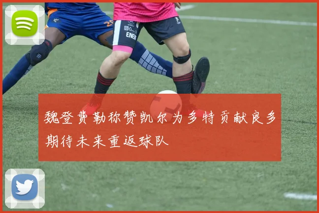 魏登费勒称赞凯尔为多特贡献良多期待未来重返球队