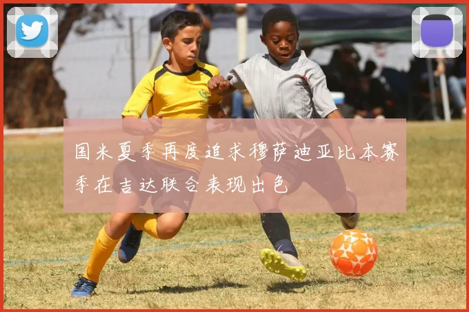 国米夏季再度追求穆萨迪亚比本赛季在吉达联合表现出色