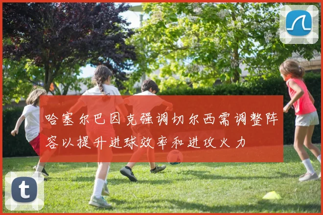 哈塞尔巴因克强调切尔西需调整阵容以提升进球效率和进攻火力