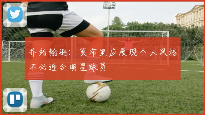 乔约翰逊：莫布里应展现个人风格不必迎合明星球员