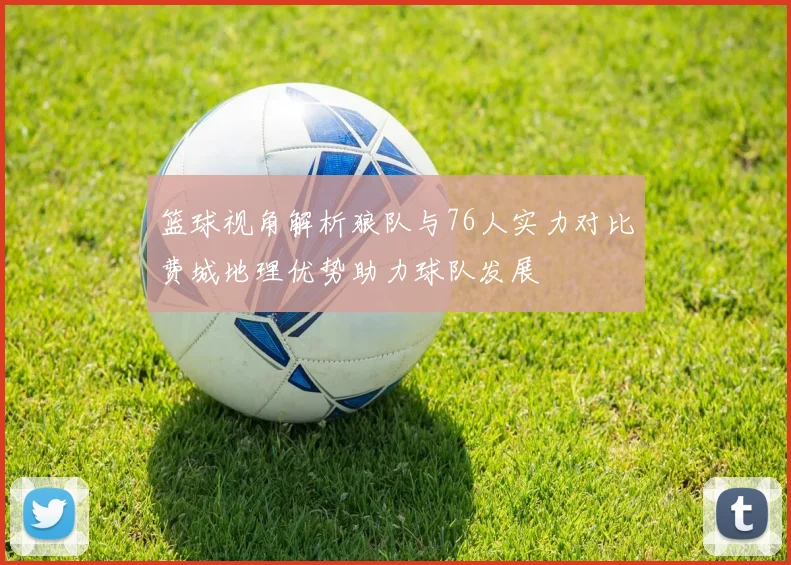 篮球视角解析狼队与76人实力对比费城地理优势助力球队发展